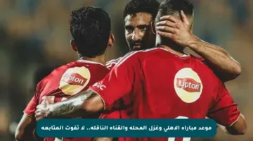 موعد مباراة الأهلي وغزل المحلة والقناة الناقلة.. لا تفوت المتابعة